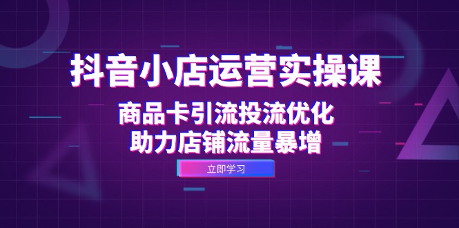 图片[1]-抖音小店运营实操课：商品卡引流投流优化，助力店铺流量暴增-个人经验技术分享