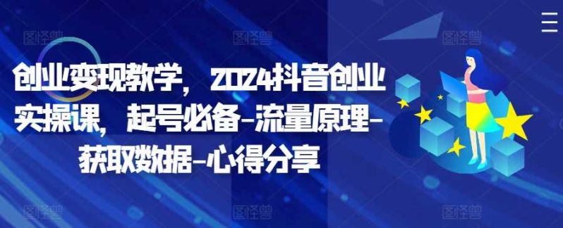 图片[1]-创业变现教学，2024抖音创业实操课，起号必备-流量原理-获取数据-心得分享-个人经验技术分享