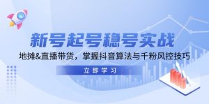 新号起号稳号实战：地摊&直播带货，掌握抖音算法与千粉风控技巧-个人经验技术分享