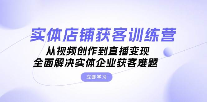 图片[1]-实体店铺获客特训营：从视频创作到直播变现，全面解决实体企业获客难题-个人经验技术分享