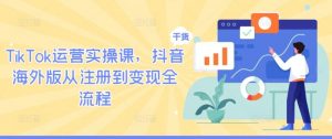 TIKTOK运营实操课，抖音海外版从注册到变现全流程-个人经验技术分享