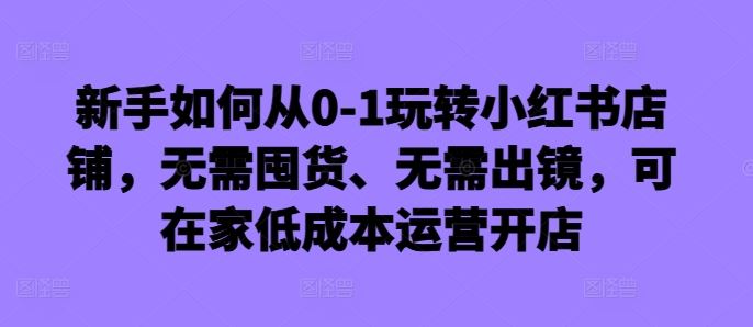 图片[1]-新手如何从0-1玩转小红书店铺，无需囤货、无需出镜，可在家低成本运营开店-个人经验技术分享