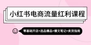 小红书电商流量红利课程：零基础开店+选品爆品+爆文笔记+卖货指南-个人经验技术分享