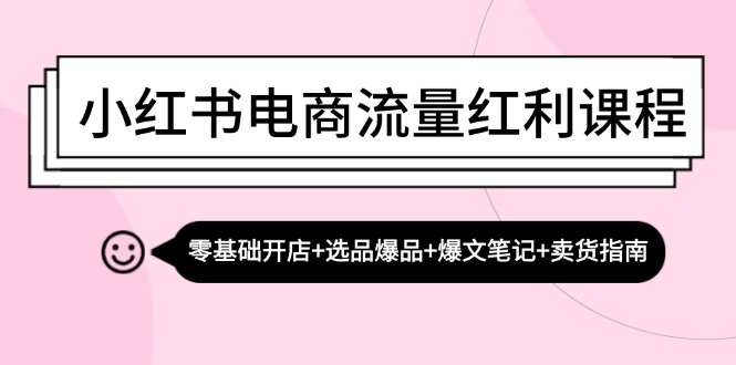 图片[1]-小红书电商流量红利课程：零基础开店+选品爆品+爆文笔记+卖货指南-个人经验技术分享