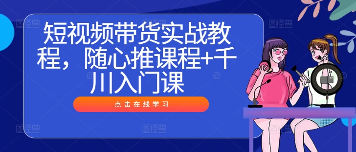 图片[1]-短视频带货实战教程，随心推课程+千川入门课-个人经验技术分享