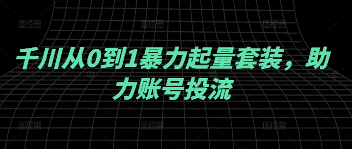 图片[1]-千川从0到1暴力起量套装，助力账号投流-个人经验技术分享