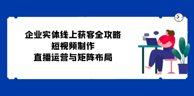 图片[1]-企业实体线上获客全攻略：短视频制作、直播运营与矩阵布局-个人经验技术分享