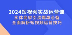 2024短视频实战运营课，实体商家引流爆单必备，全面解析短视频运营技巧-个人经验技术分享