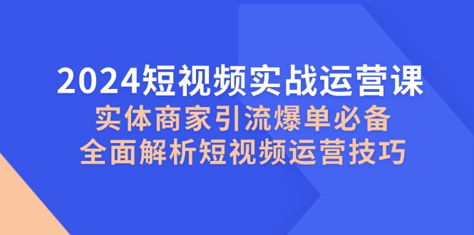 图片[1]-2024短视频实战运营课，实体商家引流爆单必备，全面解析短视频运营技巧-个人经验技术分享