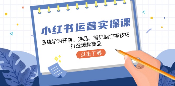 图片[1]-小红书运营实操课，系统学习开店、选品、笔记制作等技巧，打造爆款商品-个人经验技术分享