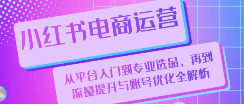 图片[1]-小红书电商运营：从平台入门到专业选品，再到流量提升与账号优化全解析-个人经验技术分享