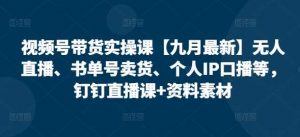 视频号带货实操课【10月最新】无人直播、书单号卖货、个人IP口播等，钉钉直播课+资料素材-个人经验技术分享