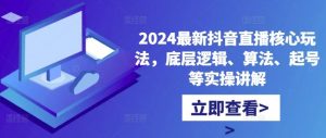 2024最新抖音直播核心玩法，底层逻辑、算法、起号等实操讲解-个人经验技术分享