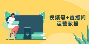 视频号+直播间运营教程：作品创作、直播设置与数据分析一网打尽-个人经验技术分享