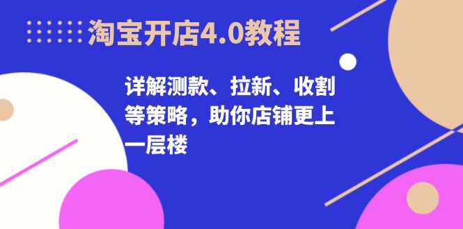 图片[1]-淘宝开店4.0教程，详解测款、拉新、收割等策略，助你店铺更上一层楼-个人经验技术分享