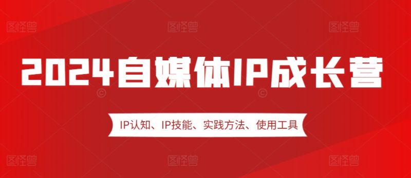 图片[1]-2024自媒体IP成长营，IP认知、IP技能、实践方法、使用工具、嘉宾分享等-个人经验技术分享