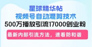 星球精华帖视频号自动混剪技术，500万播放引流17000创业粉，最新内部引…-个人经验技术分享