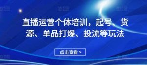 直播运营个体培训，起号、货源、单品打爆、投流等玩法-个人经验技术分享