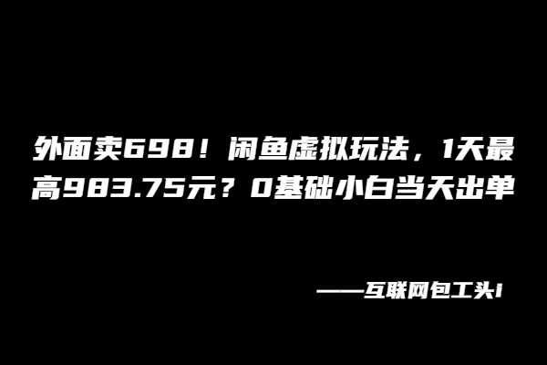 图片[2]-外面卖698！闲鱼虚拟玩法，1天最高983.75元？0基础小白当天出单！-个人经验技术分享