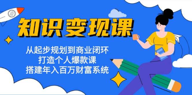 图片[1]-知识变现课：从起步规划到商业闭环 打造个人爆款课 搭建年入百万财富系统-个人经验技术分享