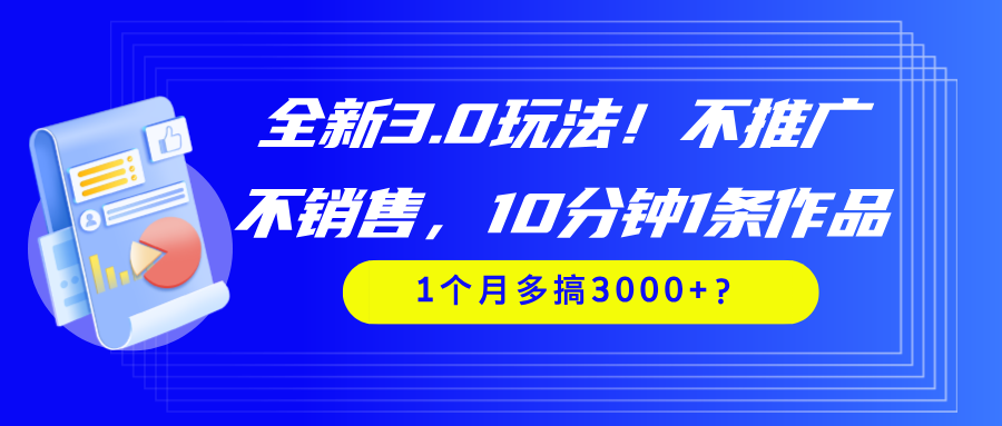 图片[1]-全新3.0玩法！不推广、不销售，10分钟1条作品，1个月多搞3000+？-个人经验技术分享