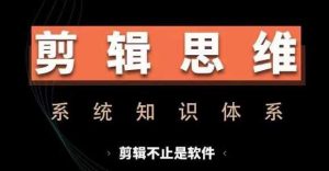 剪辑思维系统课，从软件到思维，系统学习实操进阶，从讲故事到剪辑技巧全覆盖-个人经验技术分享