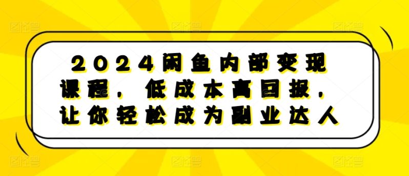 图片[1]-2024闲鱼内部变现课程，低成本高回报，让你轻松成为副业达人-个人经验技术分享