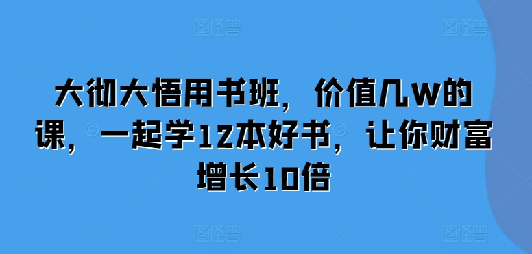 图片[1]-大彻大悟用书班，价值几W的课，一起学12本好书，让你财富增长10倍-个人经验技术分享