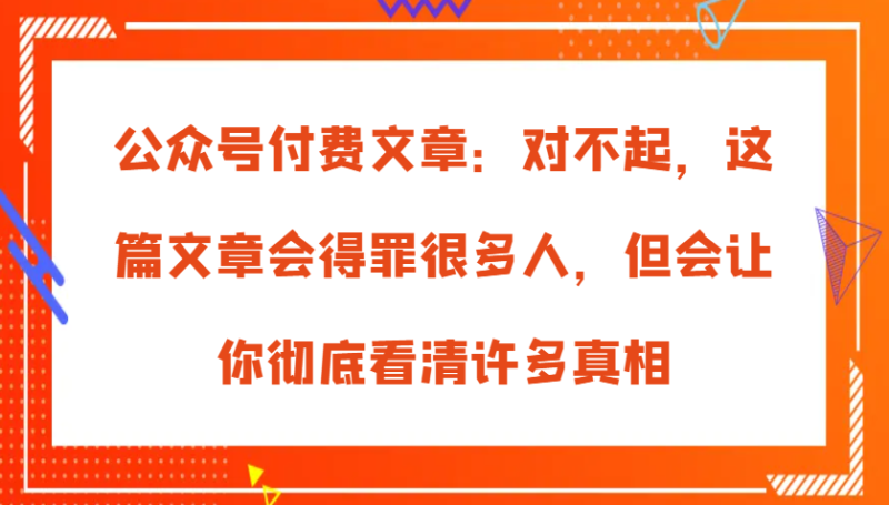 图片[1]-公众号付费文章：对不起，这篇文章会得罪很多人，但会让你彻底看清许多真相-个人经验技术分享