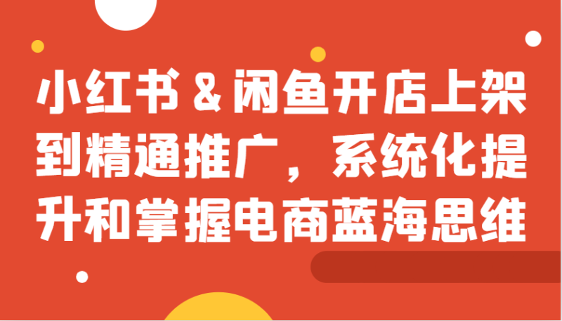 图片[1]-小红书&闲鱼开店上架到精通推广，系统化提升和掌握电商蓝海思维-个人经验技术分享