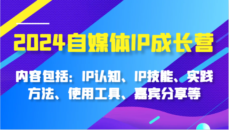 图片[1]-2024自媒体IP成长营，内容包括：IP认知、IP技能、实践方法、使用工具、嘉宾分享等-个人经验技术分享