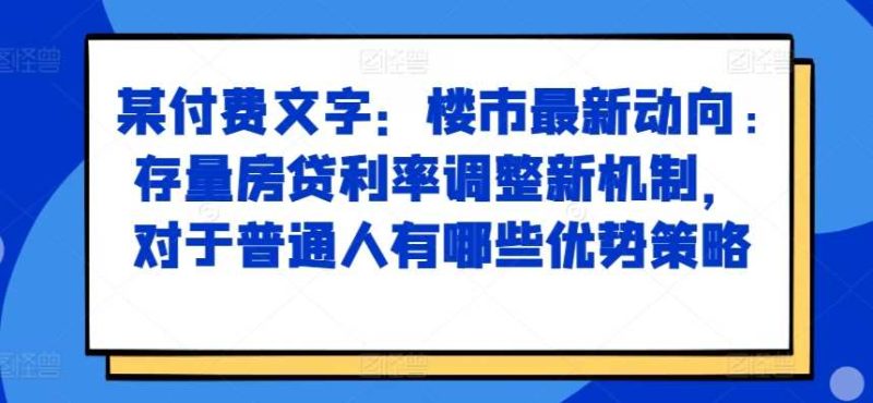 图片[1]-某付费文章：楼市最新动向，存量房贷利率调整新机制，对于普通人有哪些优势策略-个人经验技术分享