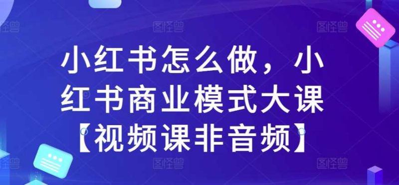 图片[1]-小红书怎么做，小红书商业模式大课【视频课非音频】-个人经验技术分享