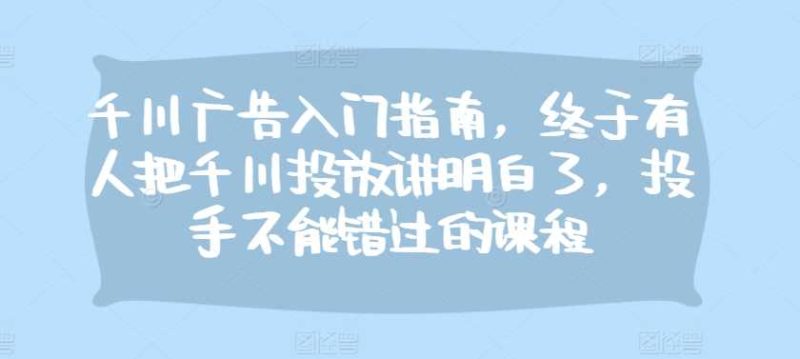 图片[1]-千川广告入门指南，终于有人把千川投放讲明白了，投手不能错过的课程-个人经验技术分享