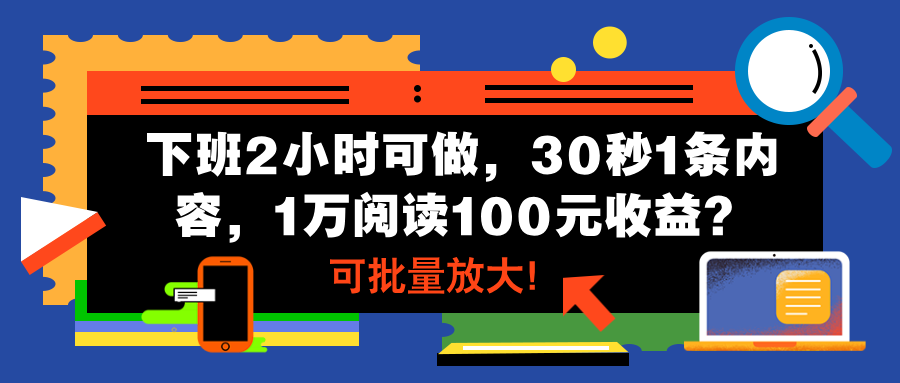 图片[1]-下班2小时可做，30秒1条内容，1万阅读100元收益？可批量放大！-个人经验技术分享