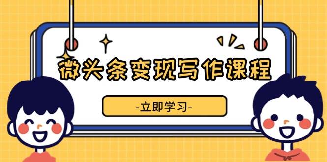 微头条变现写作课程，掌握流量变现技巧，提升微头条质量，实现收益增长 -1