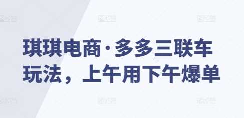 琪琪电商·多多三联车玩法，上午用下午爆单 -1