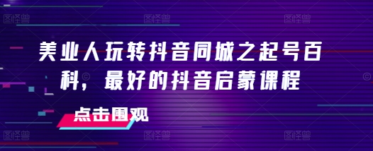 图片[1]-美业人玩转抖音同城之起号百科，最好的抖音启蒙课程-个人经验技术分享