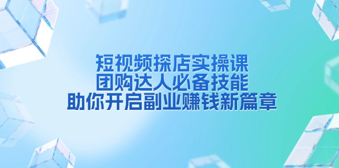 短视频探店实操课，团购达人必备技能，助你开启副业赚钱新篇章 -1