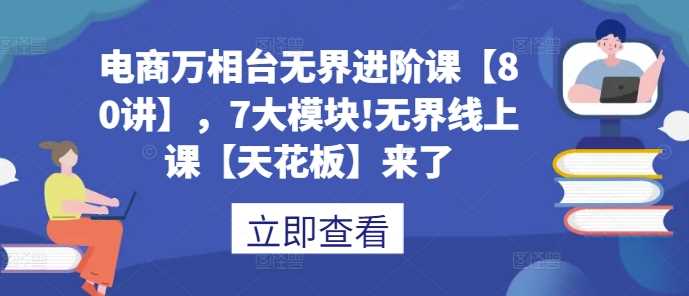 图片[1]-电商万相台无界进阶课【80讲】，7大模块!无界线上课【天花板】来了-个人经验技术分享