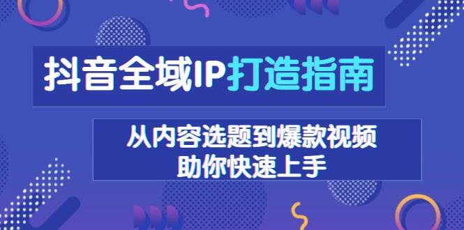 抖音全域IP打造指南，从内容选题到爆款视频，助你快速上手 -1