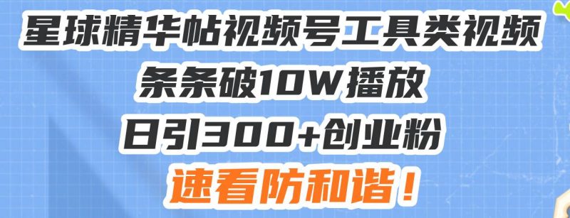 星球精华帖视频号工具类视频条条破10W播放日引300+创业粉，速看防和谐！ -1