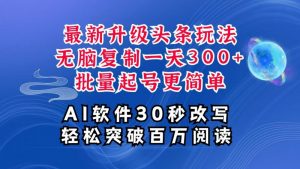 AI头条最新玩法，复制粘贴单号搞个300+，批量起号随随便便一天四位数，超详细课程-个人经验技术分享