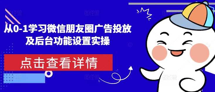 从0-1学习微信朋友圈广告投放及后台功能设置实操 -1