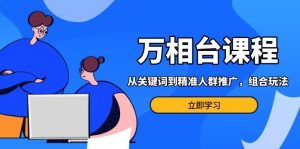 万相台课程：从关键词到精准人群推广，组合玩法高效应对多场景电商营销…-个人经验技术分享