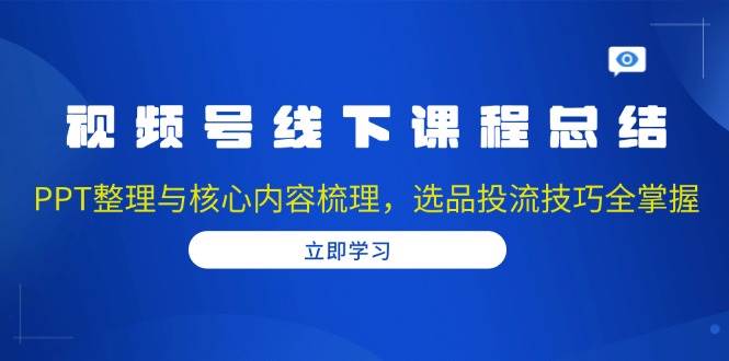 视频号线下课程总结：PPT整理与核心内容梳理，选品投流技巧全掌握 -1