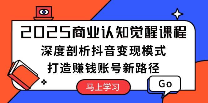 2025商业认知觉醒课程：深度剖析抖音变现模式，打造赚钱账号新路径 -1