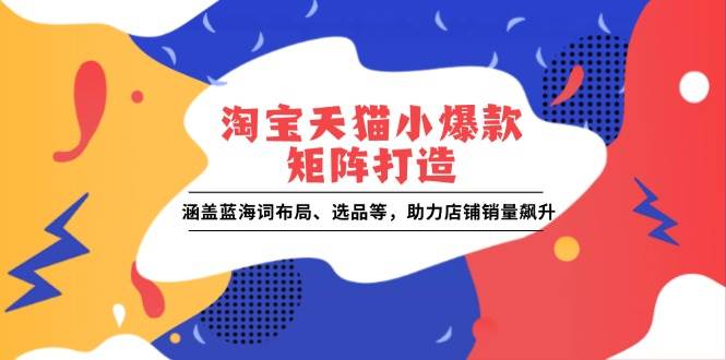 淘宝天猫小爆款矩阵打造：涵盖蓝海词布局、选品等，助力店铺销量飙升 -1