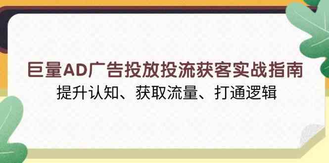 巨量AD广告投放投流获客实战指南，提升认知、获取流量、打通逻辑 -1