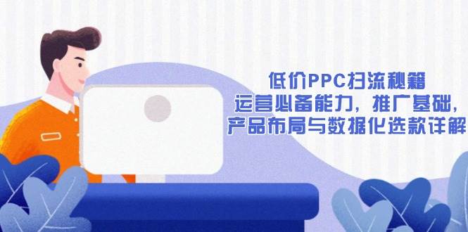 低价PPC扫流秘籍：运营必备能力, 推广基础, 产品布局与数据化选款详解 -1